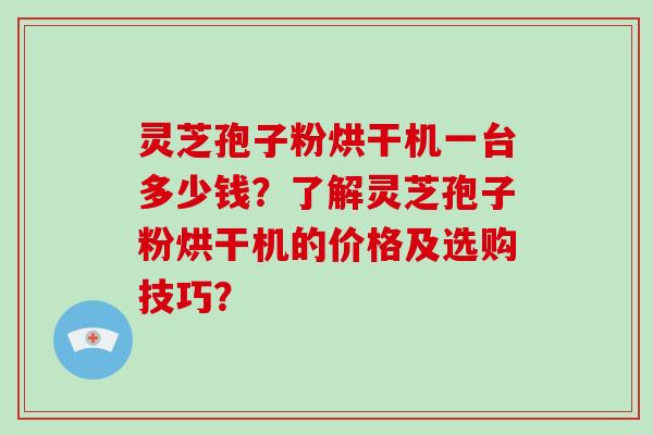 灵芝孢子粉烘干机一台多少钱?了解灵芝孢子粉烘干机的价格及选购技巧?