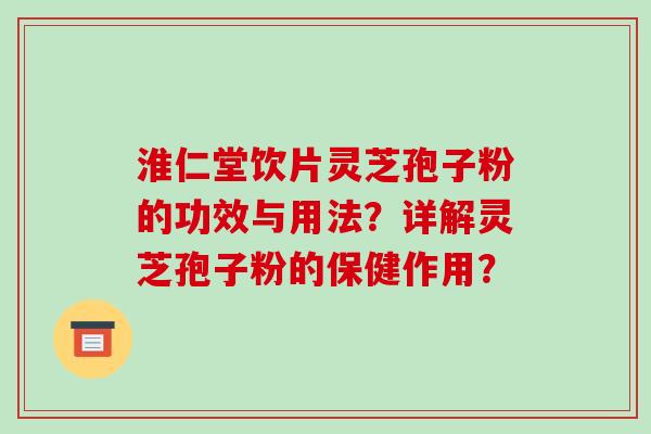 淮仁堂饮片灵芝孢子粉的功效与用法?详解灵芝孢子粉的保健作用?