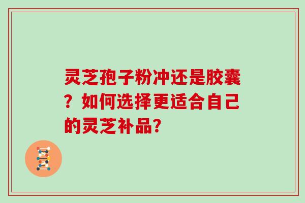 灵芝孢子粉冲还是胶囊？如何选择更适合自己的灵芝补品？