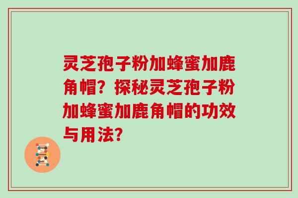 灵芝孢子粉加蜂蜜加鹿角帽?探秘灵芝孢子粉加蜂蜜加鹿角帽的功效与用法?