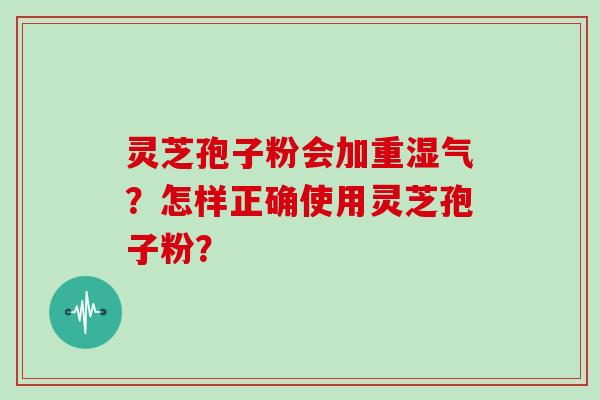 灵芝孢子粉会加重湿气？怎样正确使用灵芝孢子粉？