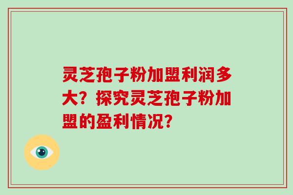灵芝孢子粉加盟利润多大？探究灵芝孢子粉加盟的盈利情况？