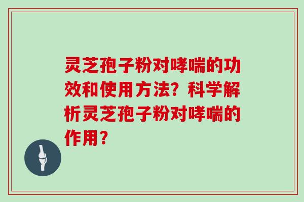 灵芝孢子粉对哮喘的功效和使用方法?科学解析灵芝孢子粉对哮喘的作用?