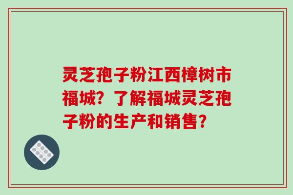 灵芝孢子粉江西樟树市福城？了解福城灵芝孢子粉的生产和销售？