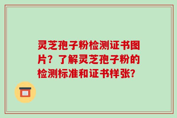 灵芝孢子粉检测证书图片？了解灵芝孢子粉的检测标准和证书样张？