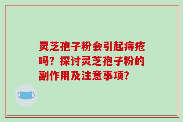 灵芝孢子粉会引起痔疮吗?探讨灵芝孢子粉的副作用及注意事项?
