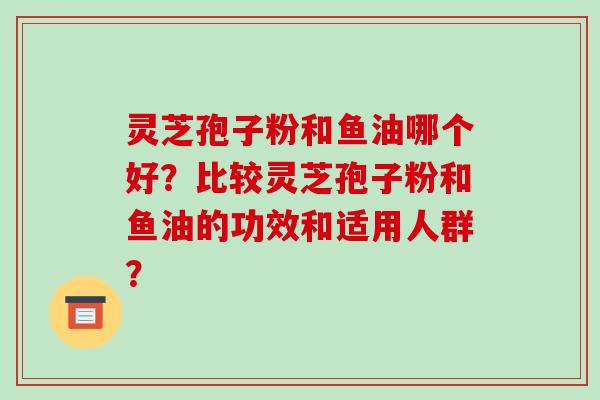 灵芝孢子粉和鱼油哪个好?比较灵芝孢子粉和鱼油的功效和适用人群?