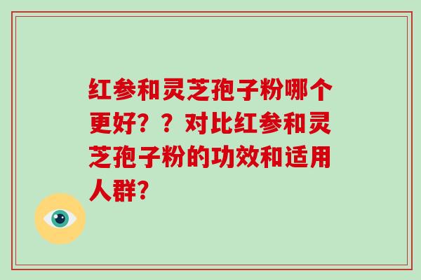 红参和灵芝孢子粉哪个更好??对比红参和灵芝孢子粉的功效和适用人群?