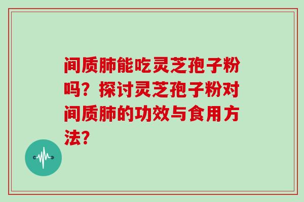 间质肺能吃灵芝孢子粉吗?探讨灵芝孢子粉对间质肺的功效与食用方法?