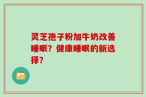 灵芝孢子粉加牛奶改善睡眠？健康睡眠的新选择？