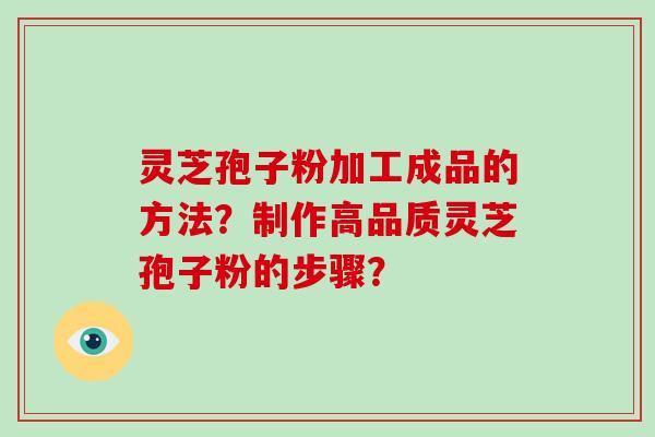 灵芝孢子粉加工成品的方法?制作高品质灵芝孢子粉的步骤?
