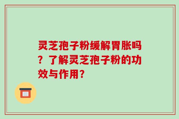 灵芝孢子粉缓解胃胀吗？了解灵芝孢子粉的功效与作用？