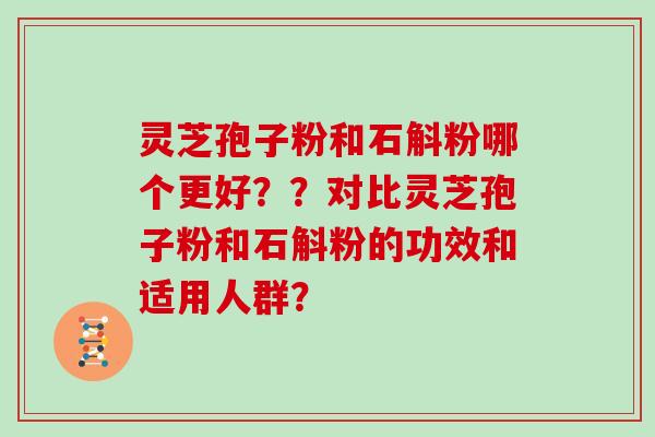 灵芝孢子粉和石斛粉哪个更好??对比灵芝孢子粉和石斛粉的功效和适用人群?