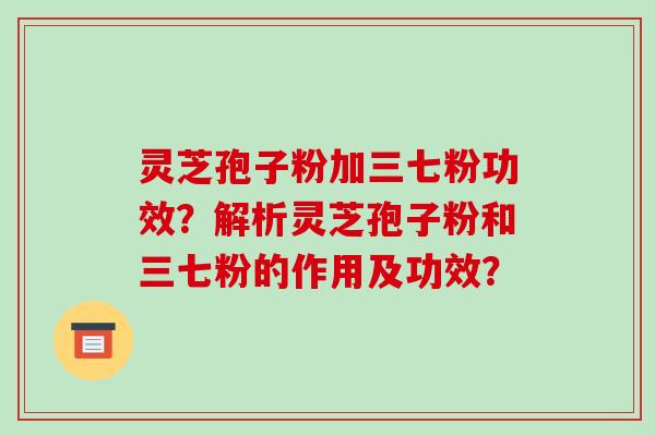灵芝孢子粉加三七粉功效?解析灵芝孢子粉和三七粉的作用及功效?