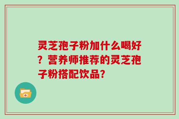 灵芝孢子粉加什么喝好？营养师推荐的灵芝孢子粉搭配饮品？