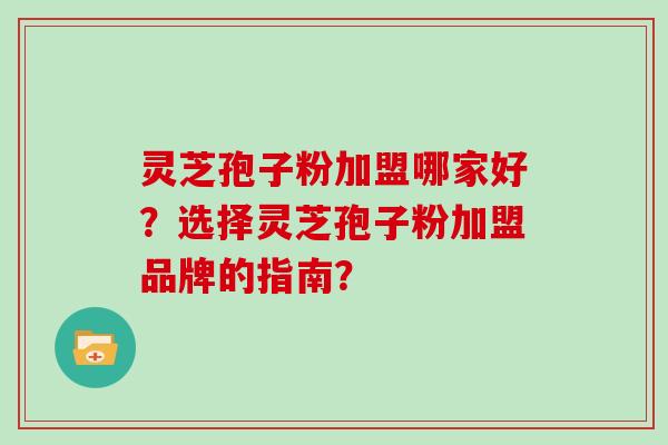 灵芝孢子粉加盟哪家好？选择灵芝孢子粉加盟品牌的指南？