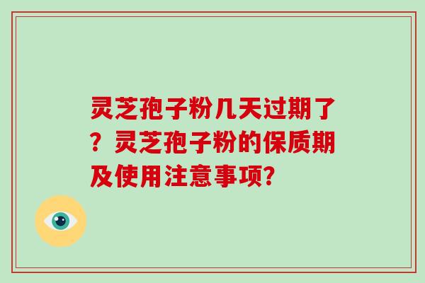 灵芝孢子粉几天过期了？灵芝孢子粉的保质期及使用注意事项？