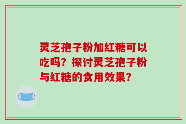 灵芝孢子粉加红糖可以吃吗?探讨灵芝孢子粉与红糖的食用效果?