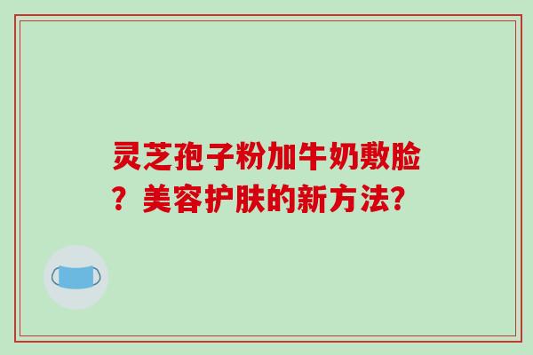 灵芝孢子粉加牛奶敷脸?美容护肤的新方法?