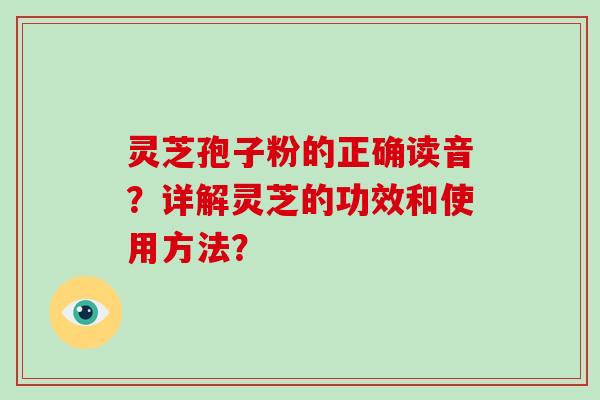 灵芝孢子粉的正确读音?详解灵芝的功效和使用方法?