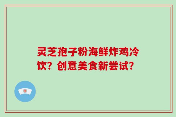灵芝孢子粉海鲜炸鸡冷饮？创意美食新尝试？