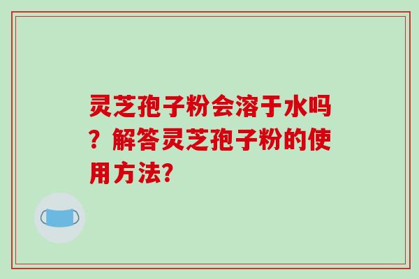 灵芝孢子粉会溶于水吗？解答灵芝孢子粉的使用方法？