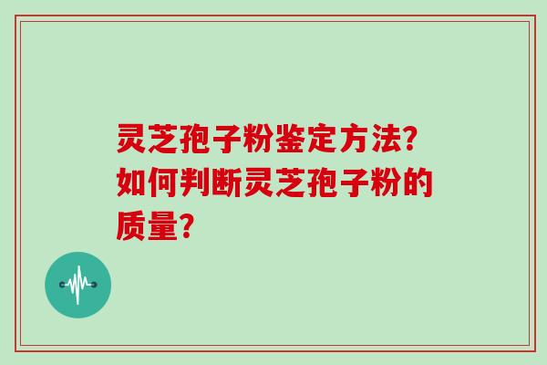 灵芝孢子粉鉴定方法？如何判断灵芝孢子粉的质量？