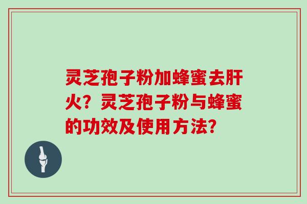 灵芝孢子粉加蜂蜜去肝火？灵芝孢子粉与蜂蜜的功效及使用方法？