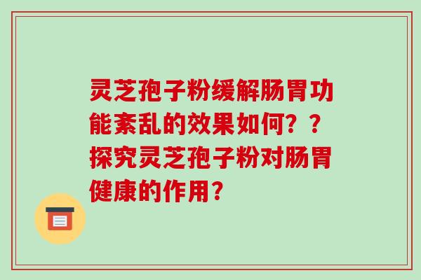 灵芝孢子粉缓解肠胃功能紊乱的效果如何??探究灵芝孢子粉对肠胃健康的作用?