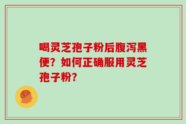 喝灵芝孢子粉后腹泻黑便?如何正确服用灵芝孢子粉?