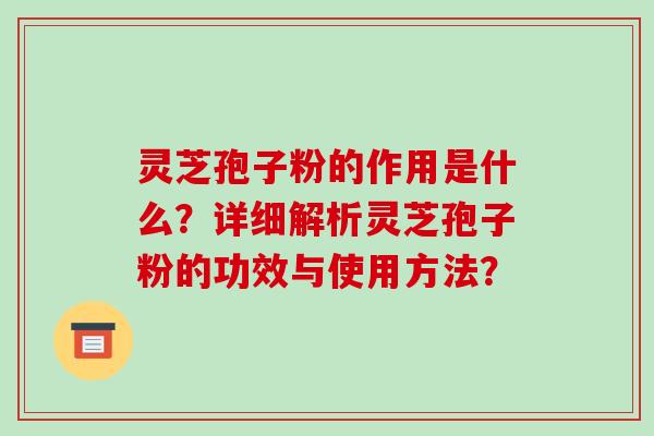 灵芝孢子粉的作用是什么?详细解析灵芝孢子粉的功效与使用方法?