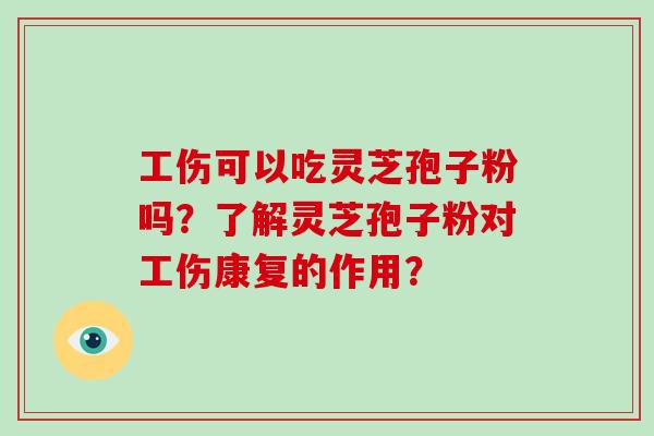 工伤可以吃灵芝孢子粉吗？了解灵芝孢子粉对工伤康复的作用？