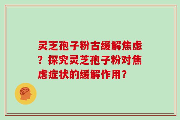 灵芝孢子粉古缓解焦虑？探究灵芝孢子粉对焦虑症状的缓解作用？