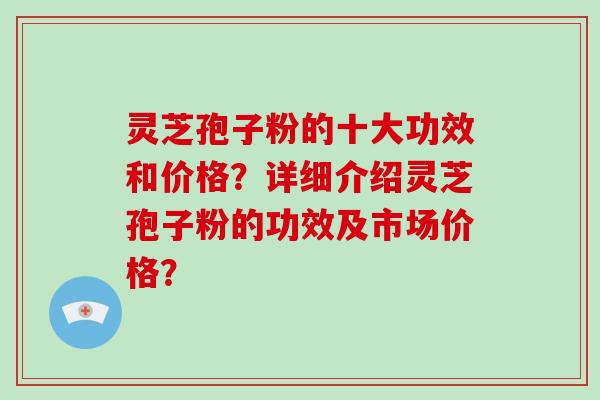 灵芝孢子粉的十大功效和价格？详细介绍灵芝孢子粉的功效及市场价格？