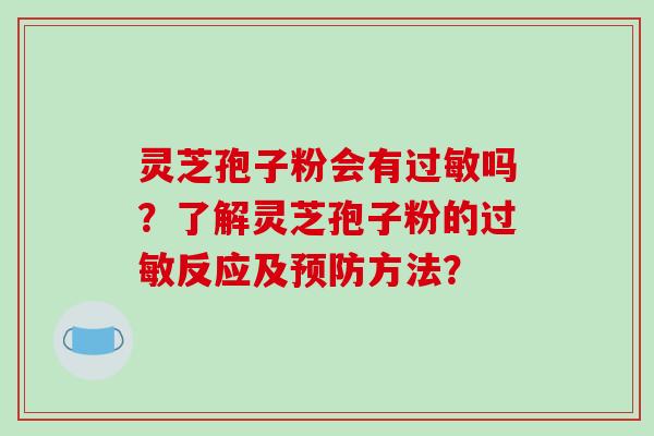 灵芝孢子粉会有过敏吗?了解灵芝孢子粉的过敏反应及预防方法?