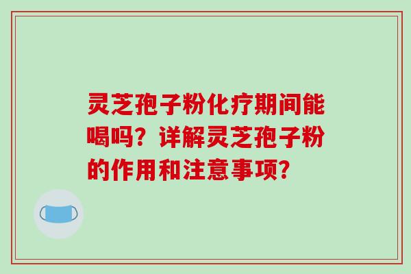 灵芝孢子粉化疗期间能喝吗？详解灵芝孢子粉的作用和注意事项？