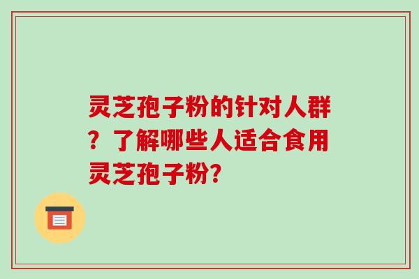 灵芝孢子粉的针对人群？了解哪些人适合食用灵芝孢子粉？