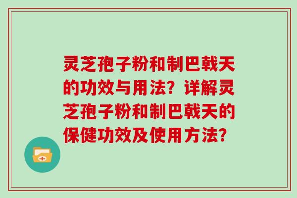 灵芝孢子粉和制巴戟天的功效与用法？详解灵芝孢子粉和制巴戟天的保健功效及使用方法？