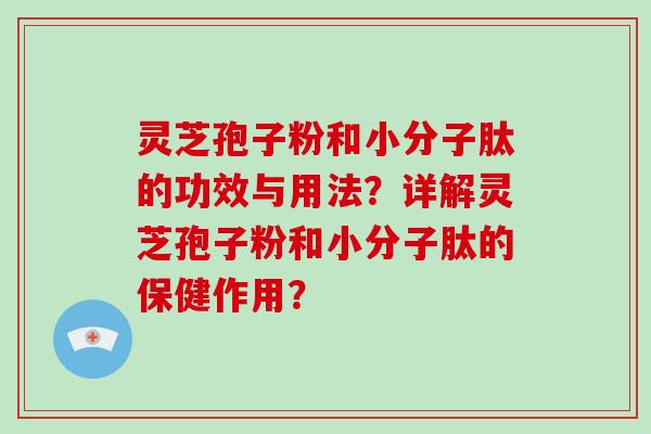 灵芝孢子粉和小分子肽的功效与用法?详解灵芝孢子粉和小分子肽的保健作用?