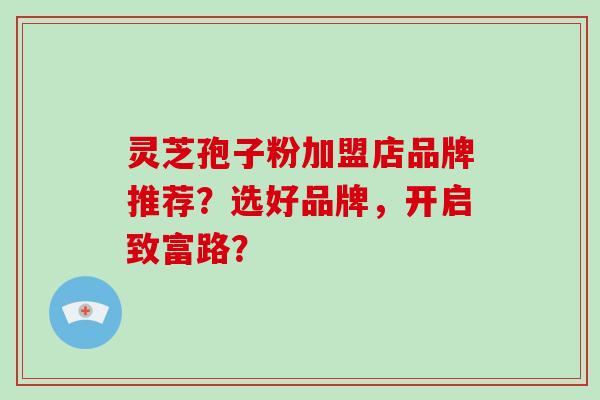 灵芝孢子粉加盟店品牌推荐?选好品牌,开启致富路?