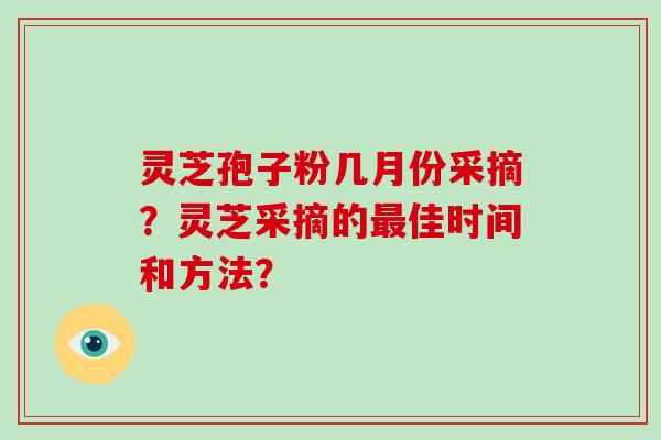 灵芝孢子粉几月份采摘？灵芝采摘的最佳时间和方法？