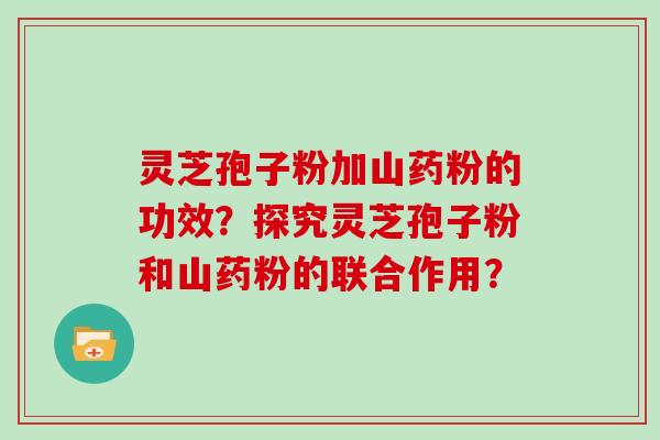 灵芝孢子粉加山药粉的功效？探究灵芝孢子粉和山药粉的联合作用？