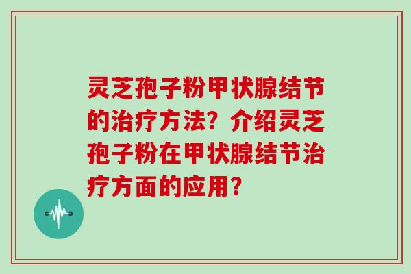 灵芝孢子粉甲状腺结节的治疗方法？介绍灵芝孢子粉在甲状腺结节治疗方面的应用？