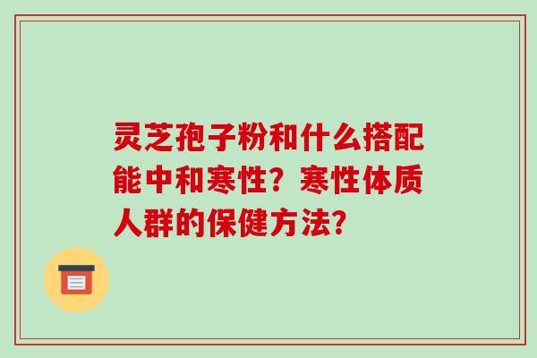 灵芝孢子粉和什么搭配能中和寒性？寒性体质人群的保健方法？