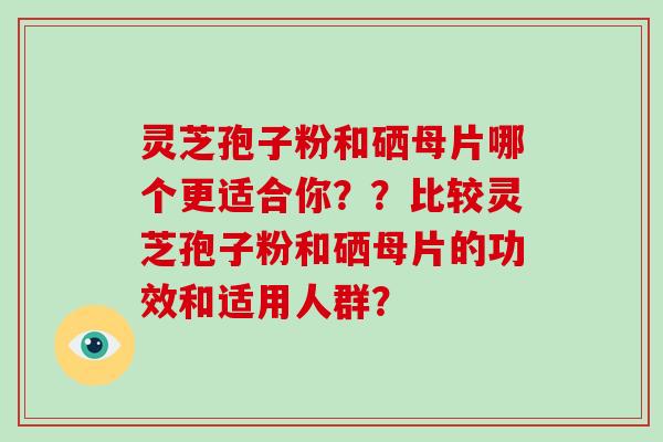 灵芝孢子粉和硒母片哪个更适合你？？比较灵芝孢子粉和硒母片的功效和适用人群？