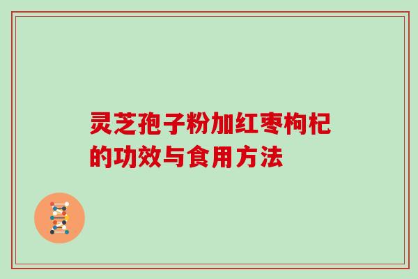 灵芝孢子粉加红枣枸杞的功效与食用方法