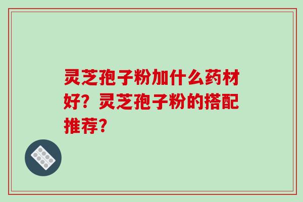 灵芝孢子粉加什么药材好？灵芝孢子粉的搭配推荐？