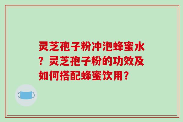 灵芝孢子粉冲泡蜂蜜水?灵芝孢子粉的功效及如何搭配蜂蜜饮用?