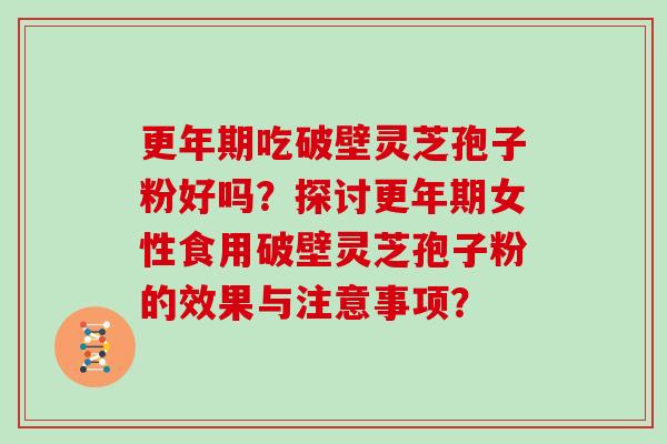 更年期吃破壁灵芝孢子粉好吗？探讨更年期女性食用破壁灵芝孢子粉的效果与注意事项？