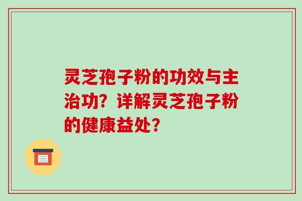灵芝孢子粉的功效与主治功?详解灵芝孢子粉的健康益处?